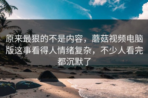 原来最狠的不是内容，蘑菇视频电脑版这事看得人情绪复杂，不少人看完都沉默了