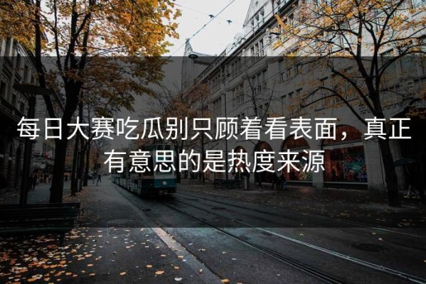 每日大赛吃瓜别只顾着看表面，真正有意思的是热度来源