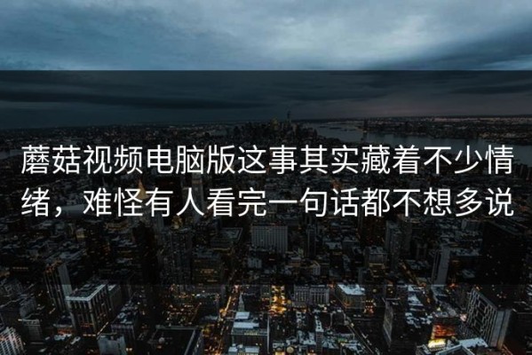 蘑菇视频电脑版这事其实藏着不少情绪，难怪有人看完一句话都不想多说