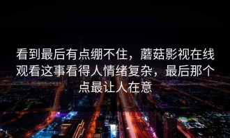 看到最后有点绷不住，蘑菇影视在线观看这事看得人情绪复杂，最后那个点最让人在意