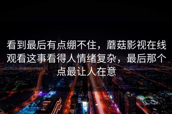 看到最后有点绷不住，蘑菇影视在线观看这事看得人情绪复杂，最后那个点最让人在意