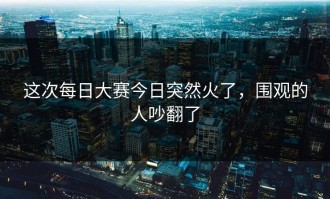 这次每日大赛今日突然火了，围观的人吵翻了