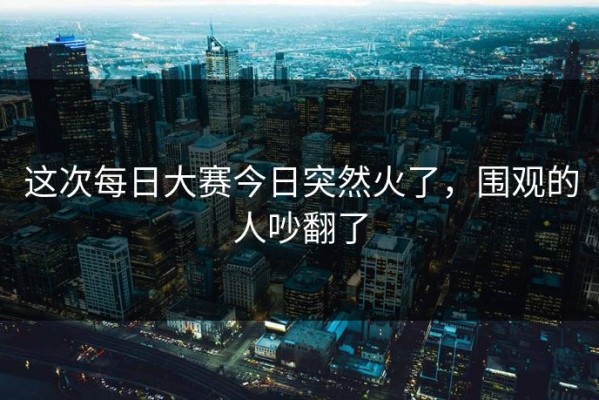 这次每日大赛今日突然火了，围观的人吵翻了