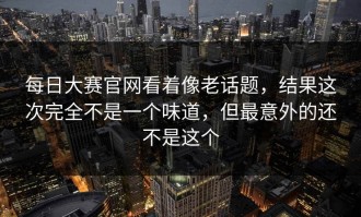 每日大赛官网看着像老话题，结果这次完全不是一个味道，但最意外的还不是这个