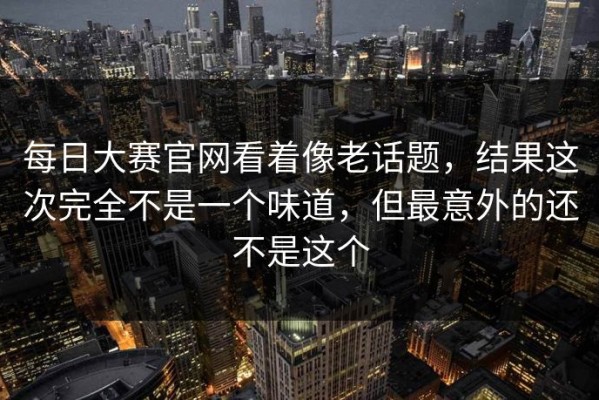 每日大赛官网看着像老话题，结果这次完全不是一个味道，但最意外的还不是这个
