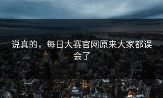 说真的，每日大赛官网原来大家都误会了