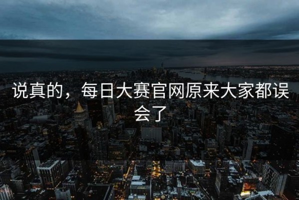 说真的，每日大赛官网原来大家都误会了