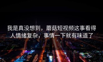 我是真没想到，蘑菇短视频这事看得人情绪复杂，事情一下就有味道了