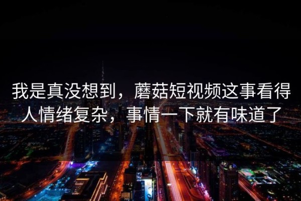 我是真没想到，蘑菇短视频这事看得人情绪复杂，事情一下就有味道了