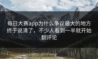 每日大赛app为什么争议最大的地方终于说清了，不少人看到一半就开始翻评论