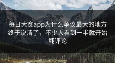每日大赛app为什么争议最大的地方终于说清了，不少人看到一半就开始翻评论