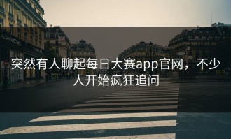 突然有人聊起每日大赛app官网，不少人开始疯狂追问