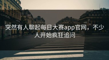 突然有人聊起每日大赛app官网，不少人开始疯狂追问