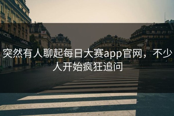 突然有人聊起每日大赛app官网，不少人开始疯狂追问