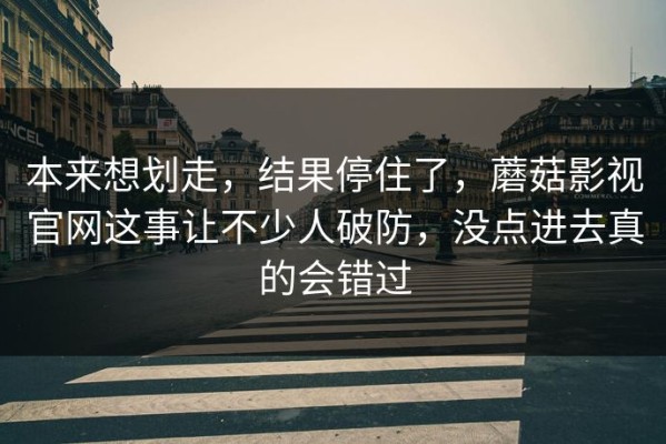 本来想划走，结果停住了，蘑菇影视官网这事让不少人破防，没点进去真的会错过