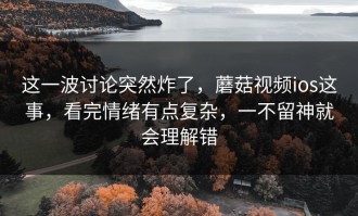 这一波讨论突然炸了，蘑菇视频ios这事，看完情绪有点复杂，一不留神就会理解错