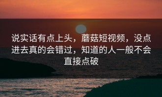 说实话有点上头，蘑菇短视频，没点进去真的会错过，知道的人一般不会直接点破