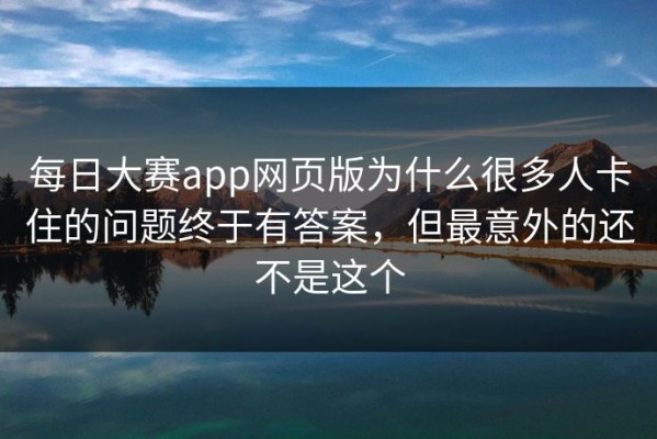 每日大赛app网页版为什么很多人卡住的问题终于有答案，但最意外的还不是这个