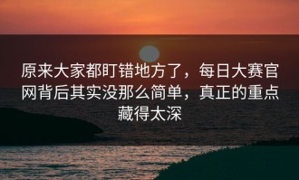 原来大家都盯错地方了，每日大赛官网背后其实没那么简单，真正的重点藏得太深