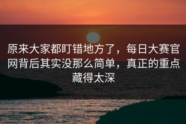 原来大家都盯错地方了，每日大赛官网背后其实没那么简单，真正的重点藏得太深
