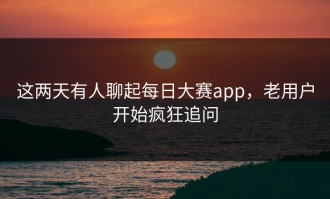 这两天有人聊起每日大赛app，老用户开始疯狂追问