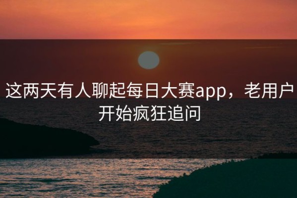 这两天有人聊起每日大赛app，老用户开始疯狂追问
