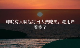 昨晚有人聊起每日大赛吃瓜，老用户看傻了