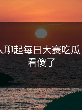 昨晚有人聊起每日大赛吃瓜，老用户看傻了
