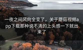 一夜之间风向全变了，关于蘑菇视频app下载那种说不清的上头感一下就出来了