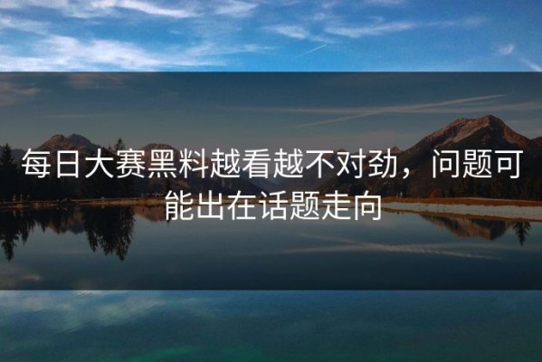 每日大赛黑料越看越不对劲，问题可能出在话题走向