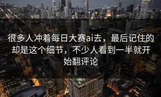 很多人冲着每日大赛ai去，最后记住的却是这个细节，不少人看到一半就开始翻评论