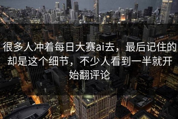 很多人冲着每日大赛ai去，最后记住的却是这个细节，不少人看到一半就开始翻评论