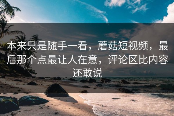 本来只是随手一看，蘑菇短视频，最后那个点最让人在意，评论区比内容还敢说