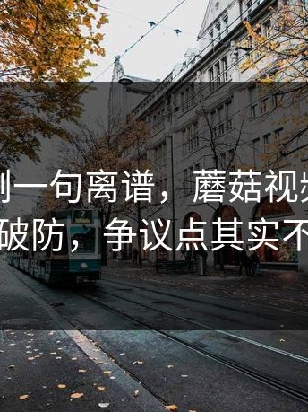 看完只剩一句离谱，蘑菇视频下载让不少人破防，争议点其实不止一个