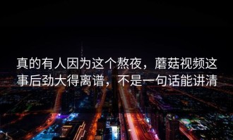 真的有人因为这个熬夜，蘑菇视频这事后劲大得离谱，不是一句话能讲清