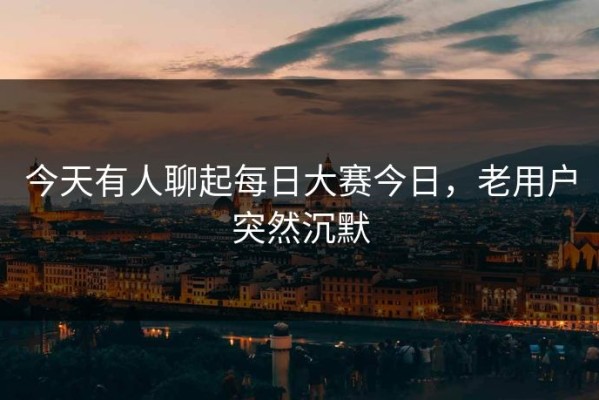 今天有人聊起每日大赛今日，老用户突然沉默