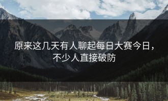 原来这几天有人聊起每日大赛今日，不少人直接破防