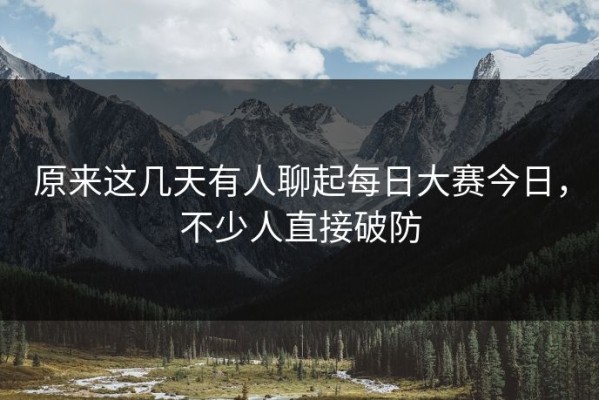 原来这几天有人聊起每日大赛今日，不少人直接破防