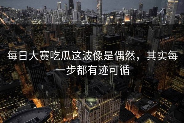 每日大赛吃瓜这波像是偶然，其实每一步都有迹可循
