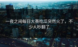 一夜之间每日大赛吃瓜突然火了，不少人吵翻了