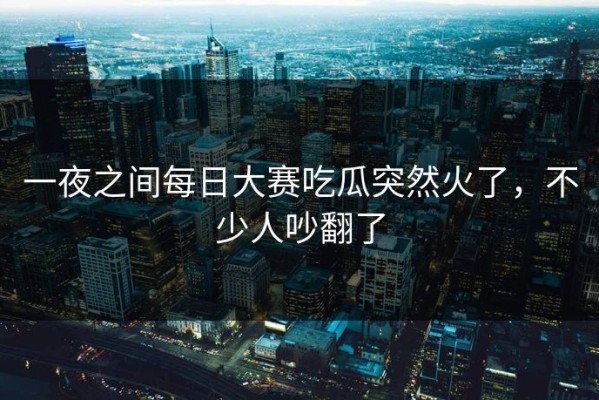 一夜之间每日大赛吃瓜突然火了，不少人吵翻了
