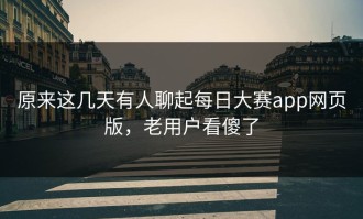 原来这几天有人聊起每日大赛app网页版，老用户看傻了