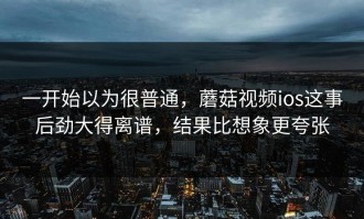 一开始以为很普通，蘑菇视频ios这事后劲大得离谱，结果比想象更夸张