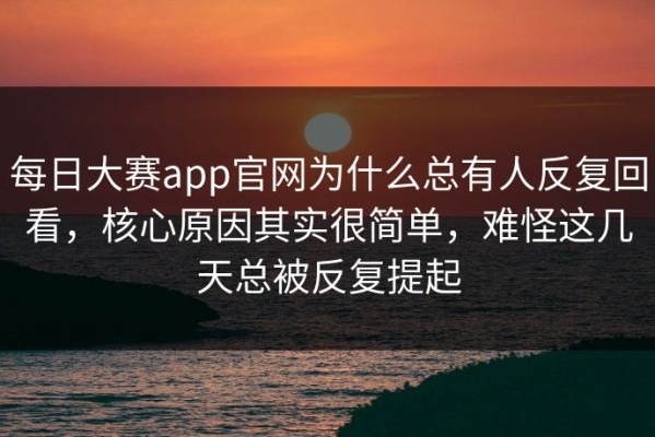 每日大赛app官网为什么总有人反复回看，核心原因其实很简单，难怪这几天总被反复提起