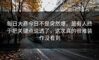 每日大赛今日不是突然爆，是有人终于把关键点说透了，这次真的很难装作没看到