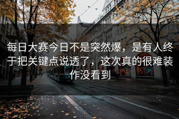 每日大赛今日不是突然爆，是有人终于把关键点说透了，这次真的很难装作没看到