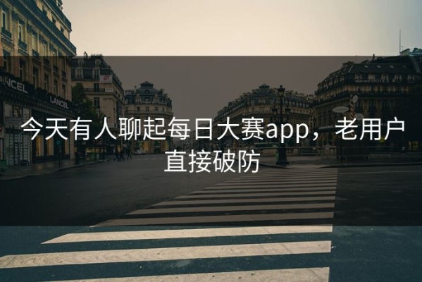 今天有人聊起每日大赛app，老用户直接破防