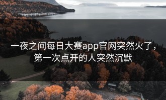 一夜之间每日大赛app官网突然火了，第一次点开的人突然沉默