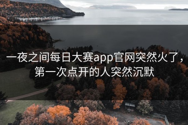 一夜之间每日大赛app官网突然火了，第一次点开的人突然沉默