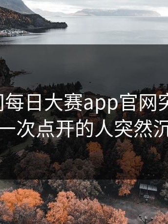 一夜之间每日大赛app官网突然火了，第一次点开的人突然沉默